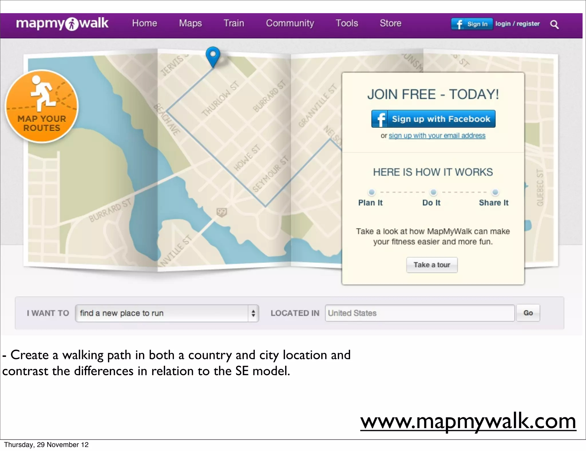 - Create a walking path in both a country and city location and
contrast the differences in relation to the SE model.


                                                                  www.mapmywalk.com
Thursday, 29 November 12
 