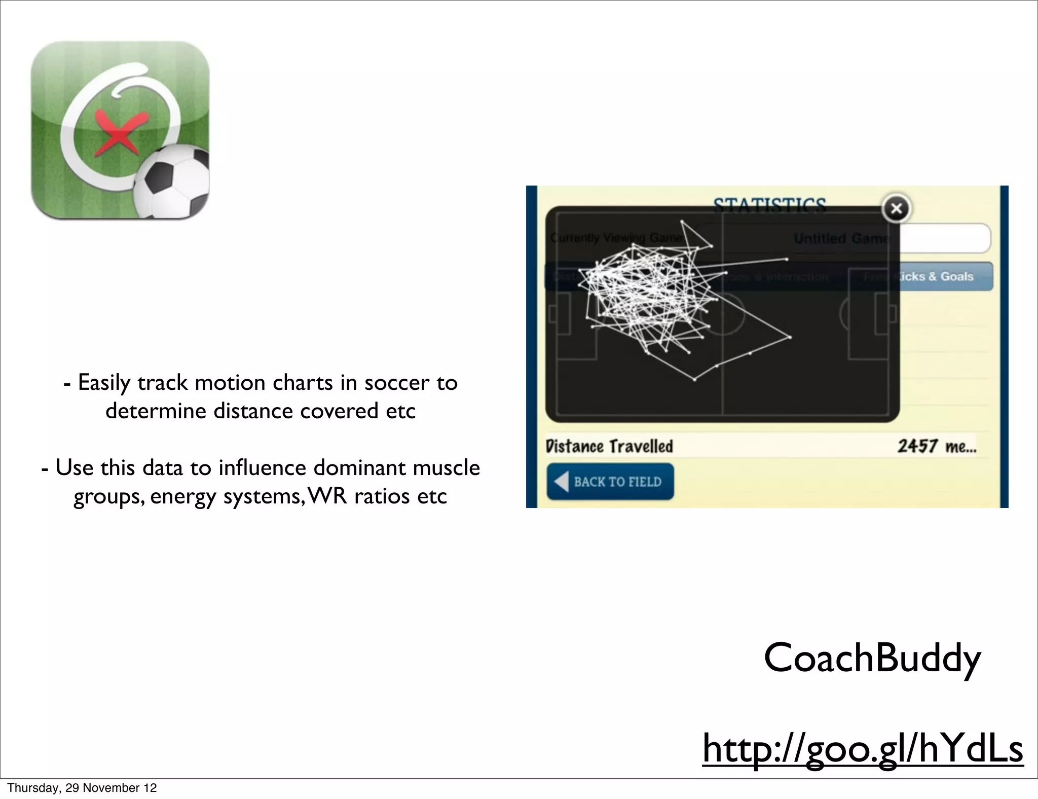 - Easily track motion charts in soccer to
             determine distance covered etc

     - Use this data to inﬂuence dominant muscle
        groups, energy systems, WR ratios etc




                                                       CoachBuddy

                                                    http://goo.gl/hYdLs
Thursday, 29 November 12
 