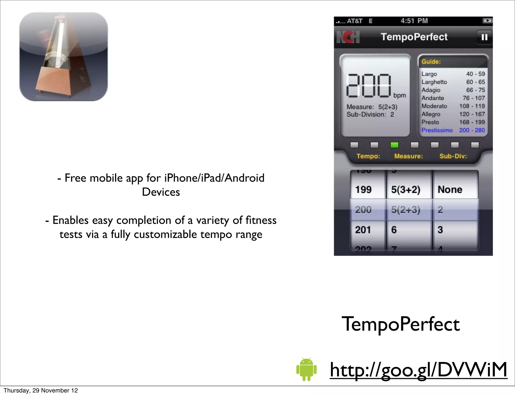 - Free mobile app for iPhone/iPad/Android
                                  Devices

             - Enables easy completion of a variety of ﬁtness
                tests via a fully customizable tempo range




                                                                 TempoPerfect

                                                                http://goo.gl/DVWiM
Thursday, 29 November 12
 