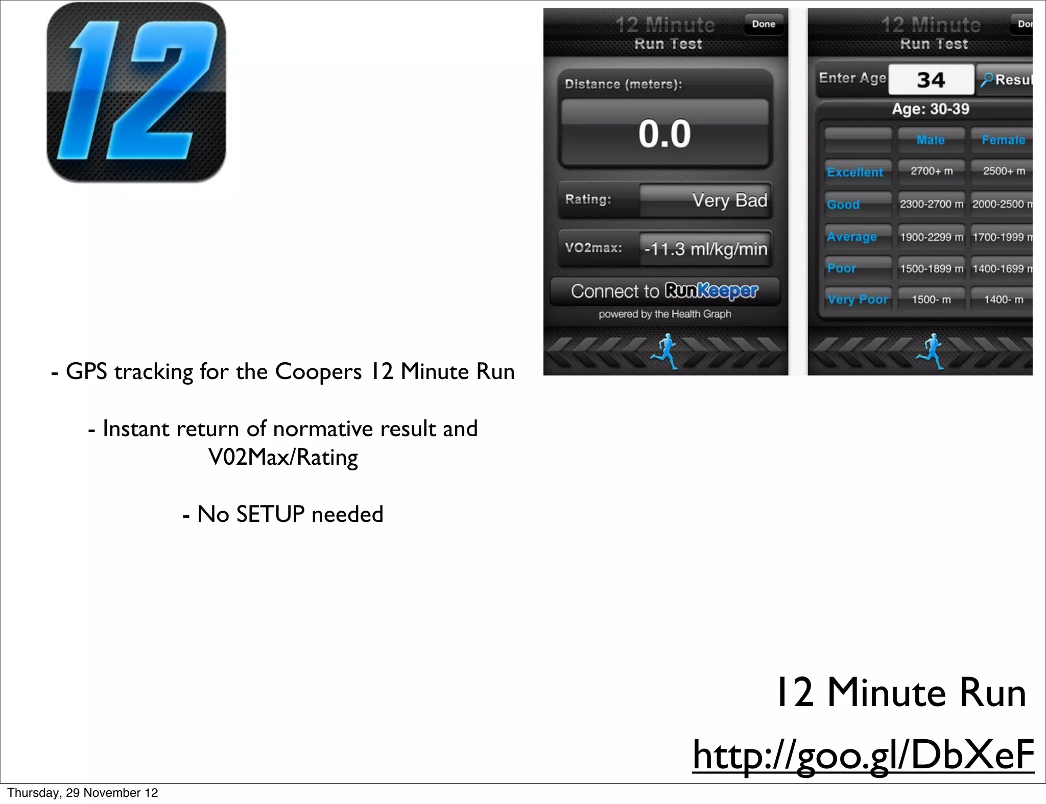 - GPS tracking for the Coopers 12 Minute Run

            - Instant return of normative result and
                         V02Max/Rating

                           - No SETUP needed




                                                            12 Minute Run
                                                       http://goo.gl/DbXeF
Thursday, 29 November 12
 
