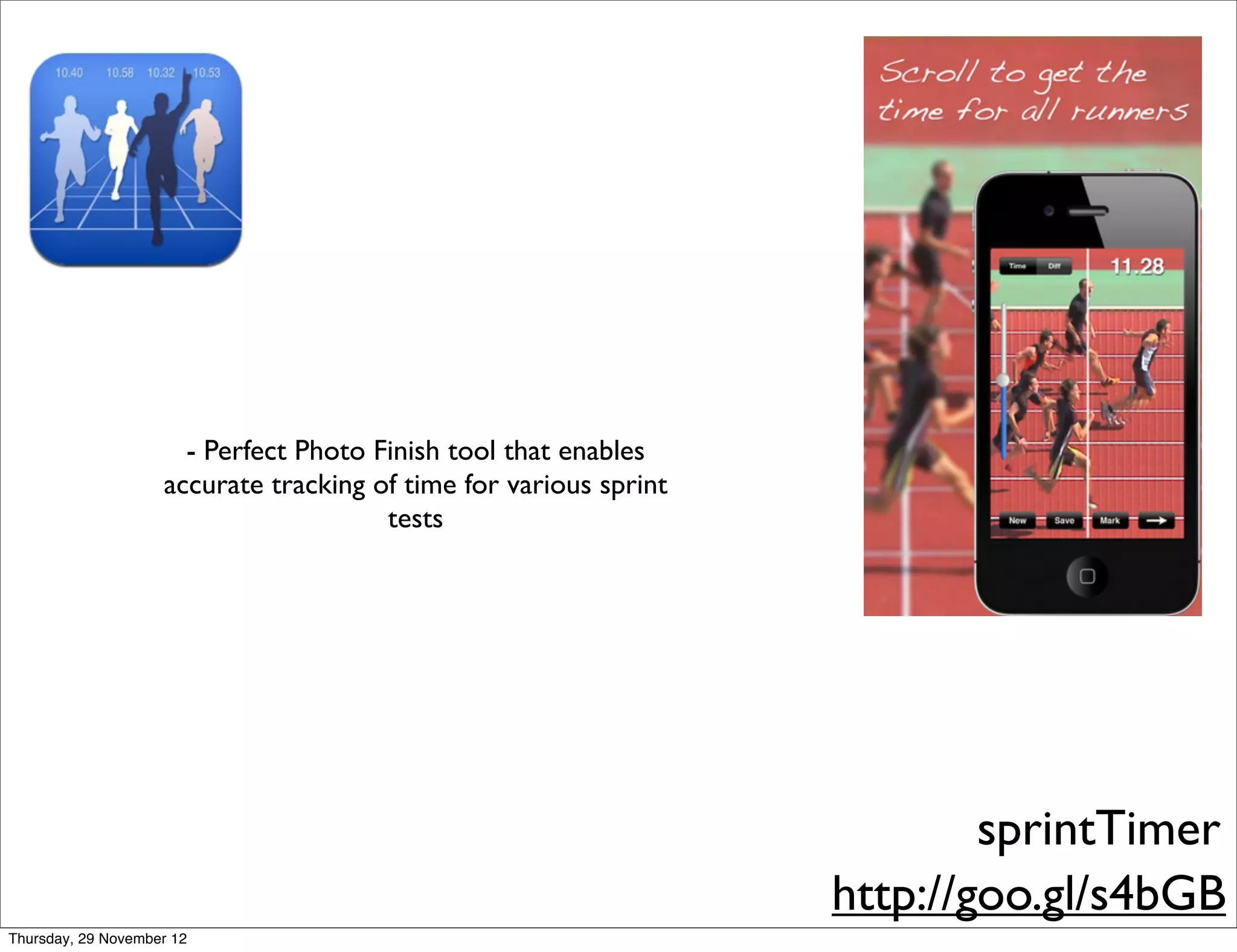 - Perfect Photo Finish tool that enables
                    accurate tracking of time for various sprint
                                       tests




                                                                           sprintTimer
                                                                   http://goo.gl/s4bGB
Thursday, 29 November 12
 