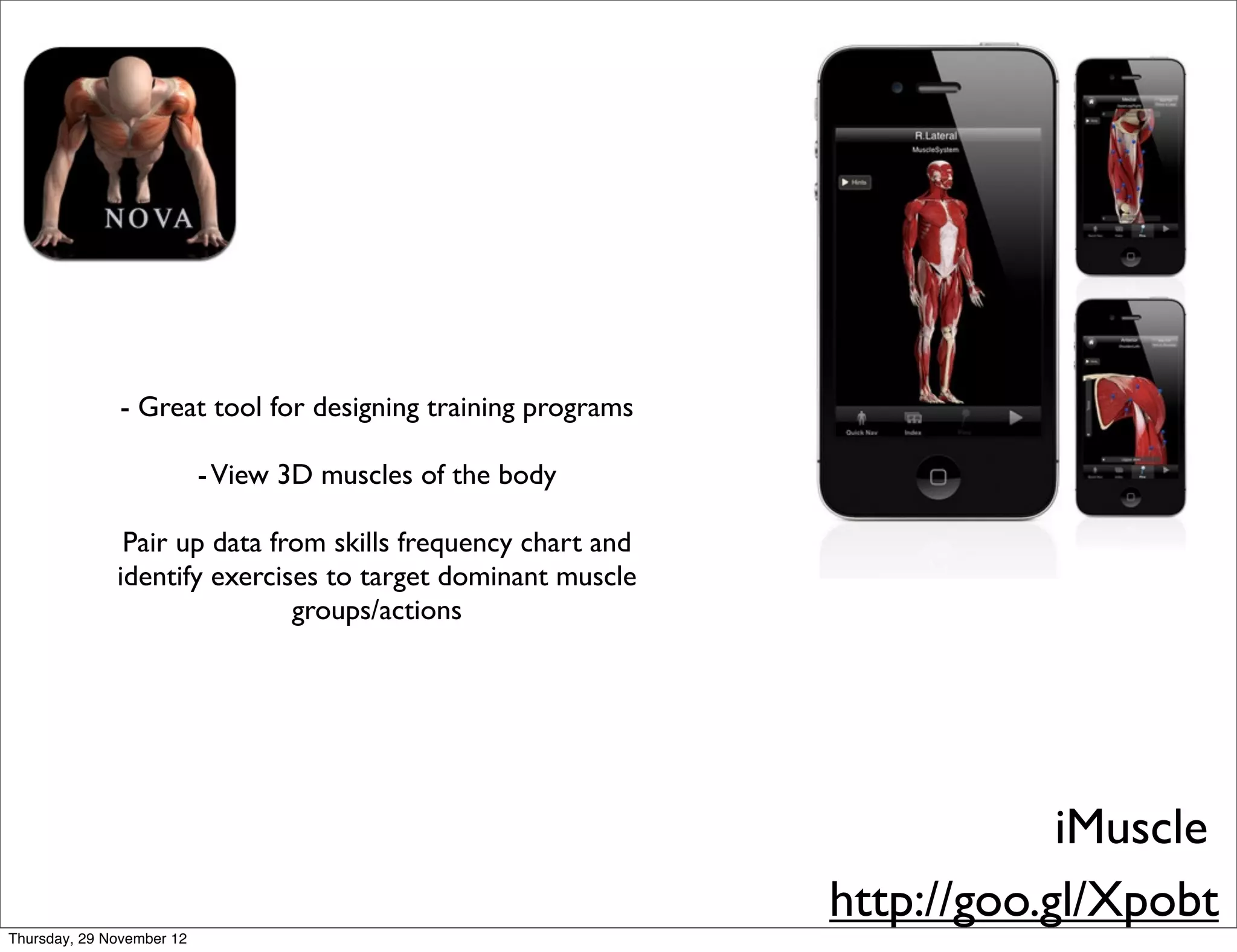 - Great tool for designing training programs

                           - View 3D muscles of the body

               Pair up data from skills frequency chart and
              identify exercises to target dominant muscle
                              groups/actions




                                                                          iMuscle
                                                              http://goo.gl/Xpobt
Thursday, 29 November 12
 