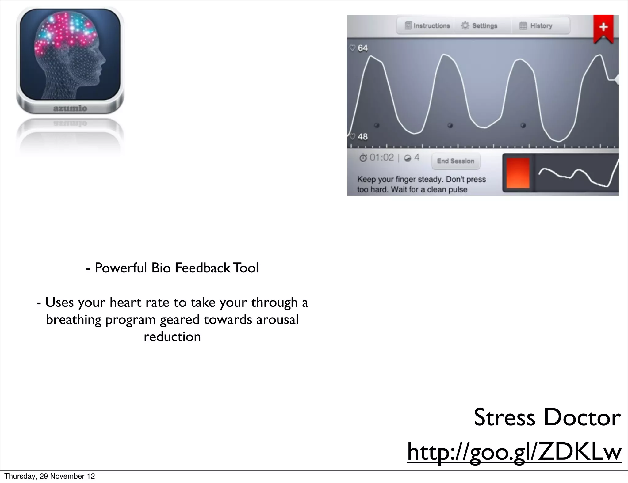 - Powerful Bio Feedback Tool

        - Uses your heart rate to take your through a
          breathing program geared towards arousal
                          reduction




                                                               Stress Doctor
                                                        http://goo.gl/ZDKLw
Thursday, 29 November 12
 