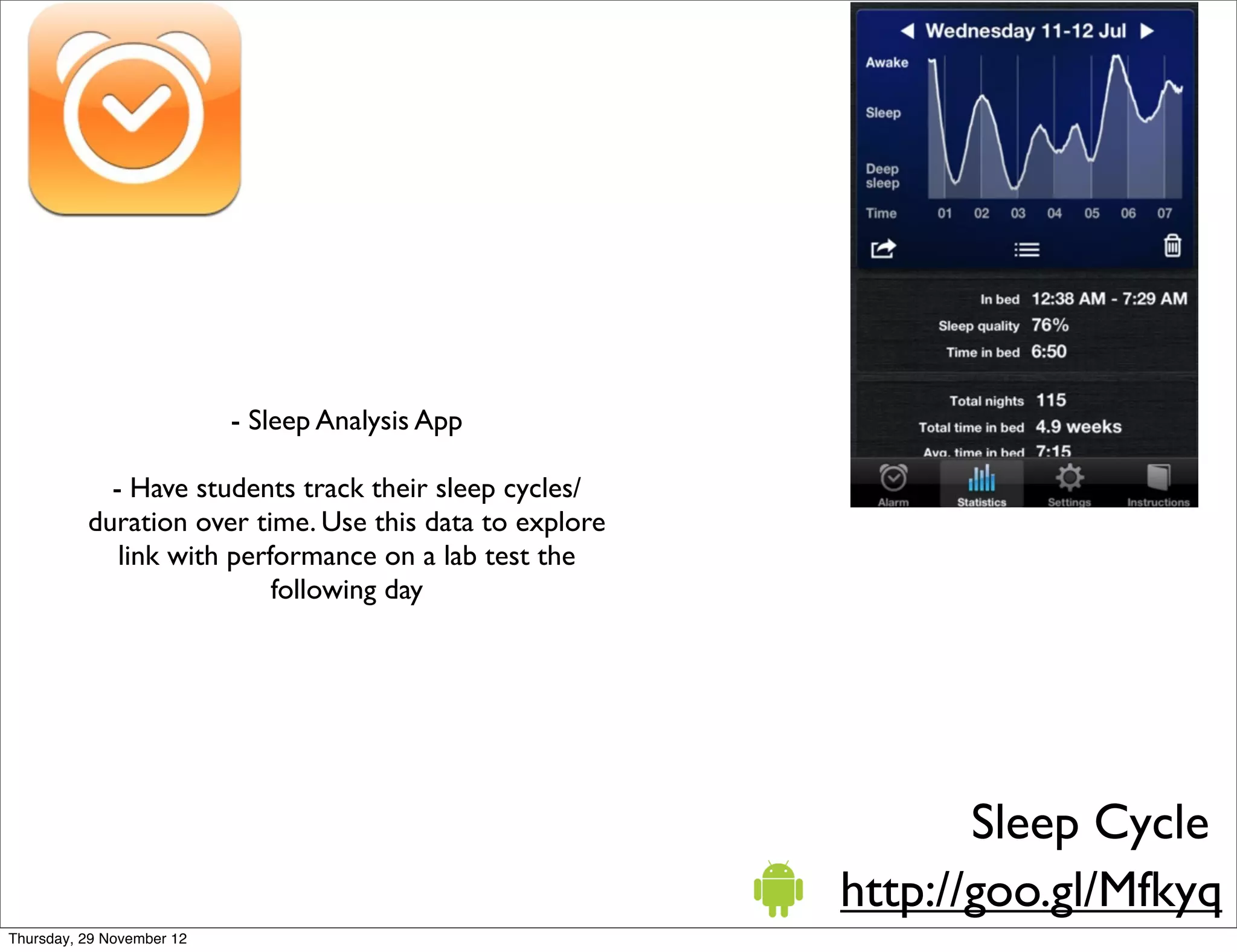 - Sleep Analysis App

            - Have students track their sleep cycles/
          duration over time. Use this data to explore
             link with performance on a lab test the
                           following day




                                                                Sleep Cycle
                                                         http://goo.gl/Mfkyq
Thursday, 29 November 12
 