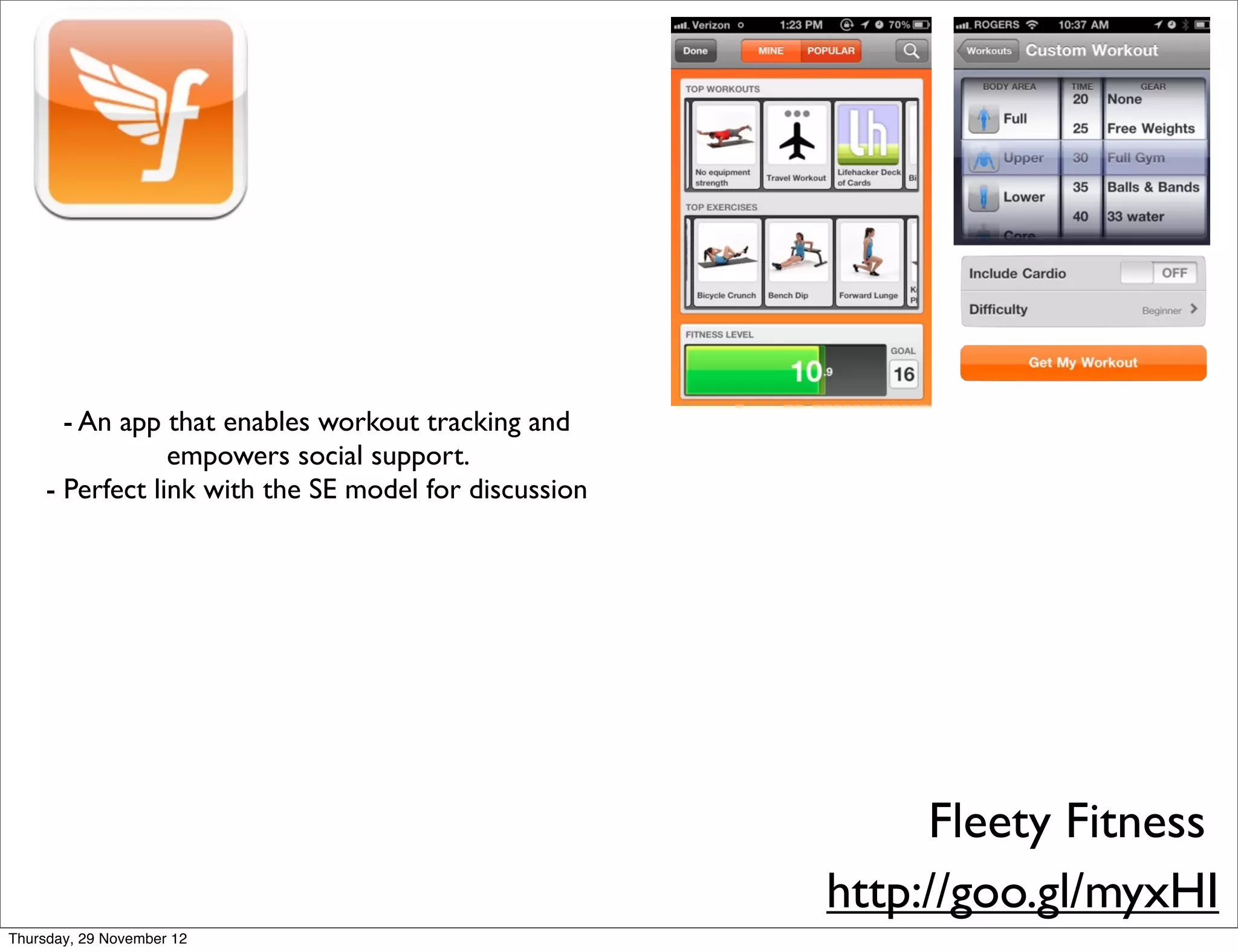 - An app that enables workout tracking and
                 empowers social support.
     - Perfect link with the SE model for discussion




                                                            Fleety Fitness
                                                       http://goo.gl/myxHI
Thursday, 29 November 12
 