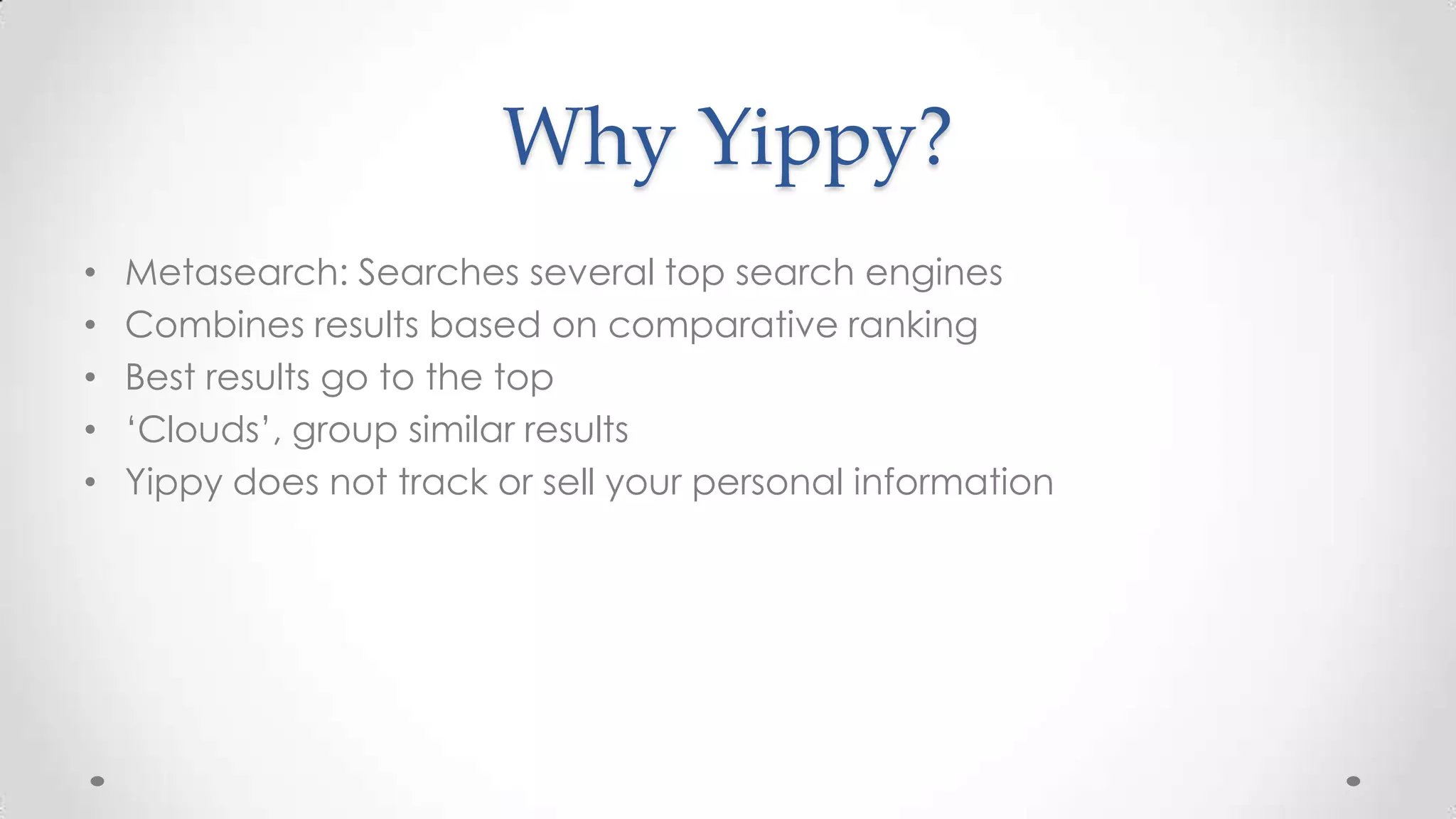 Why Yippy?
•
•
•
•
•

Metasearch: Searches several top search engines
Combines results based on comparative ranking
Best results go to the top
‘Clouds’, group similar results
Yippy does not track or sell your personal information

 