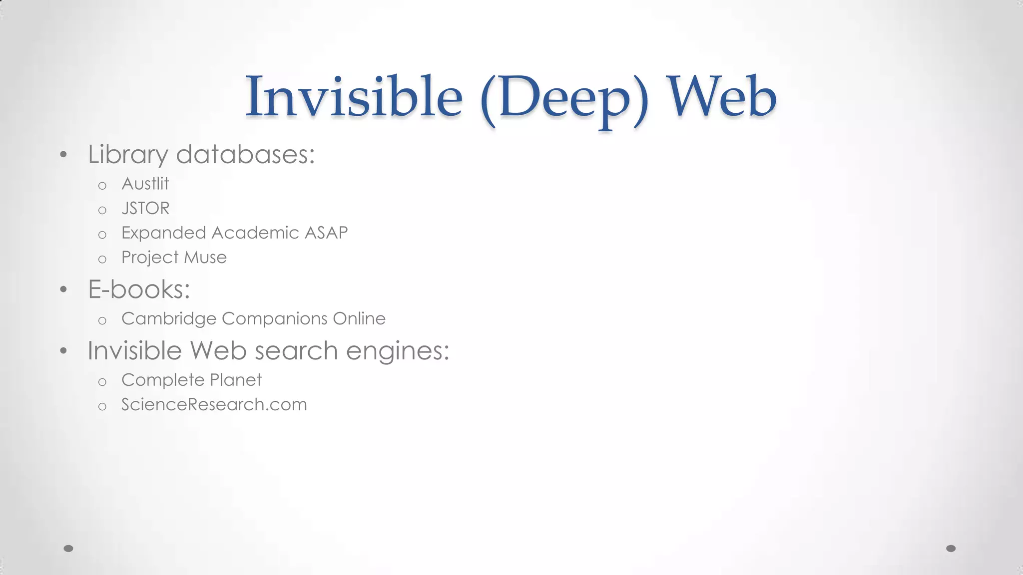 Invisible (Deep) Web
• Library databases:
o
o
o
o

Austlit
JSTOR
Expanded Academic ASAP
Project Muse

• E-books:
o Cambridge Companions Online

• Invisible Web search engines:
o Complete Planet
o ScienceResearch.com

 