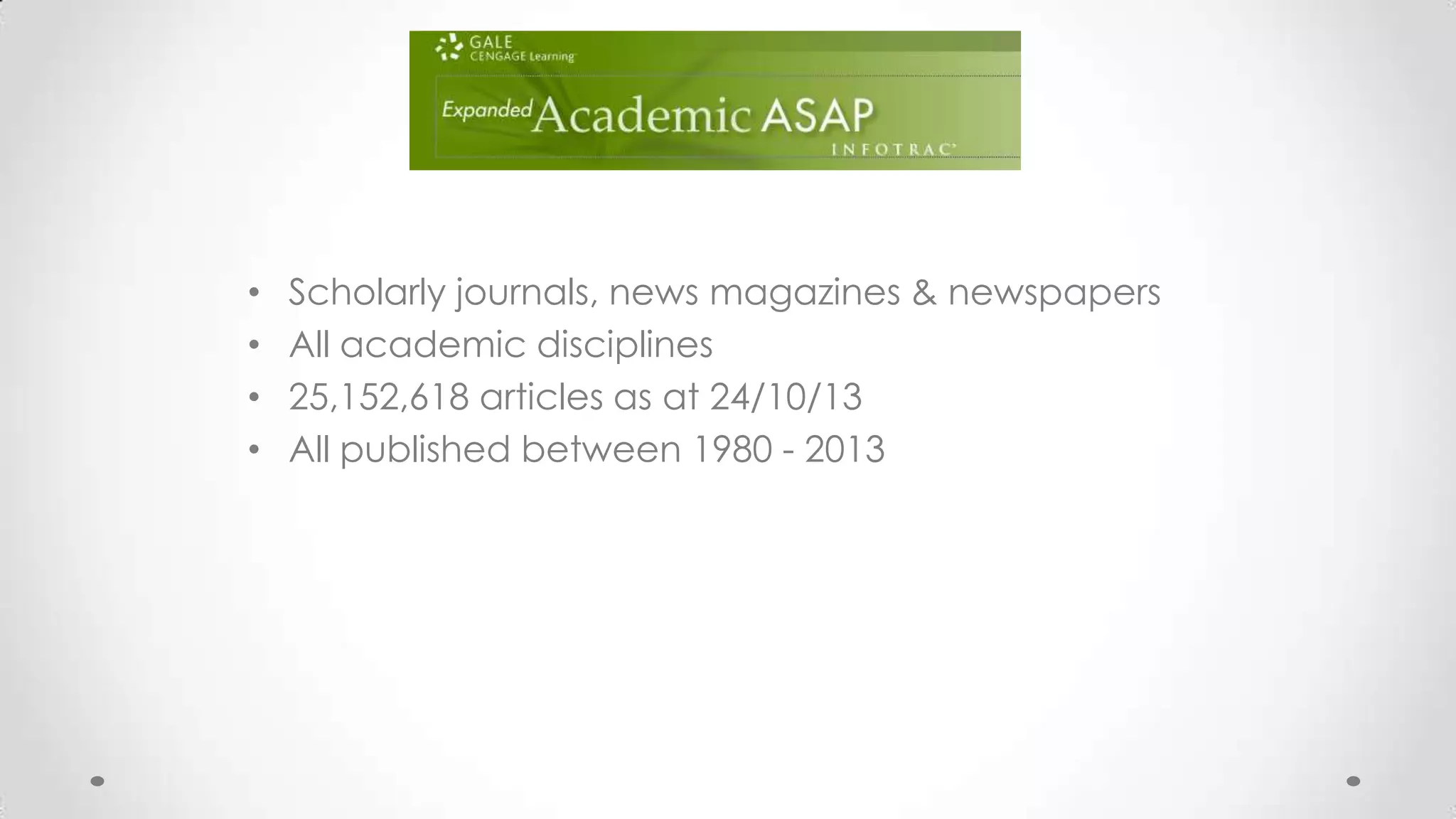 •
•
•
•

Scholarly journals, news magazines & newspapers
All academic disciplines
25,152,618 articles as at 24/10/13
All published between 1980 - 2013

 
