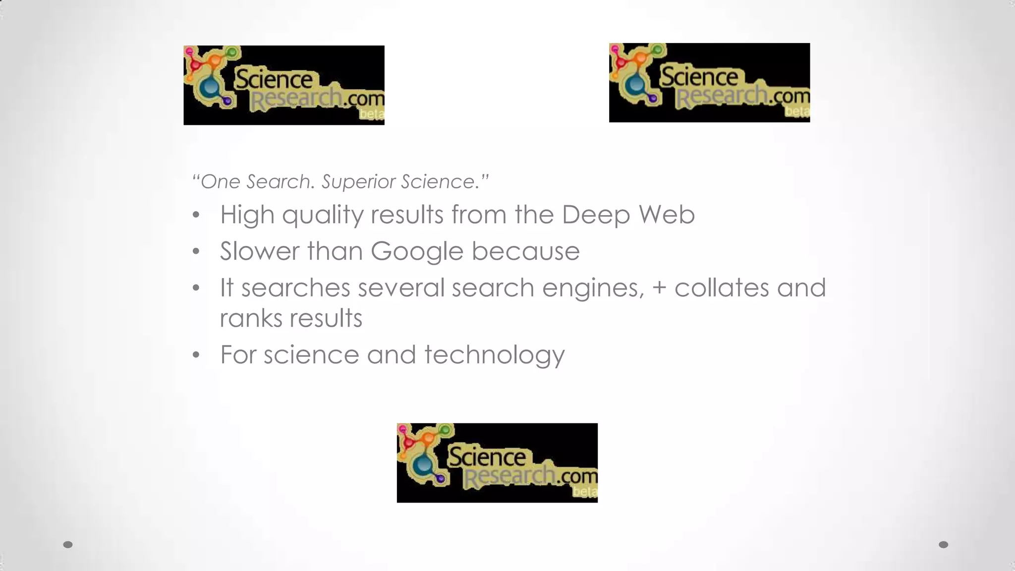 “One Search. Superior Science.”

• High quality results from the Deep Web
• Slower than Google because
• It searches several search engines, + collates and
ranks results
• For science and technology

 