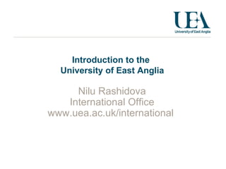Introduction to the    University of East Anglia Nilu Rashidova International Office www.uea.ac.uk/international  