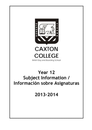 CAXTON
COLLEGE

British Day and Boarding School

Year 12
Subject Information /
Información sobre Asignaturas
2013-2014

 