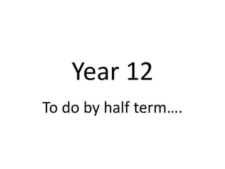 Year 12
To do by half term….
 