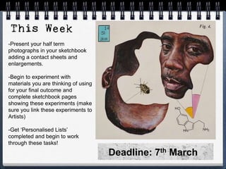 -Present your half term
photographs in your sketchbook
adding a contact sheets and
enlargements.
-Begin to experiment with
materials you are thinking of using
for your final outcome and
complete sketchbook pages
showing these experiments (make
sure you link these experiments to
Artists)
-Get ‘Personalised Lists’
completed and begin to work
through these tasks!
Deadline: 7th March
 