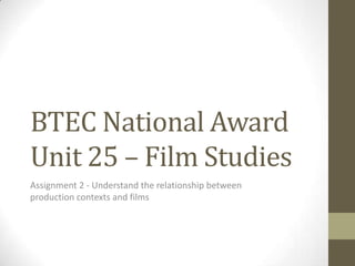 BTEC National Award
Unit 25 – Film Studies
Assignment 2 - Understand the relationship between
production contexts and films
 
