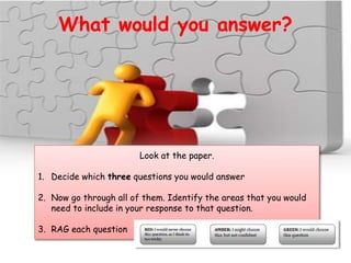 What would you answer?
Look at the paper.
1. Decide which three questions you would answer
2. Now go through all of them. Identify the areas that you would
need to include in your response to that question.
3. RAG each question
 