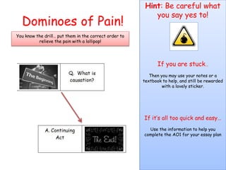 Dominoes of Pain!
You know the drill… put them in the correct order to
relieve the pain with a lollipop!
Hint: Be careful what
you say yes to!
If you are stuck…
Then you may use your notes or a
textbook to help, and still be rewarded
with a lovely sticker.
If it’s all too quick and easy…
Use the information to help you
complete the AO1 for your essay plan
 