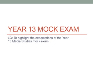 YEAR 13 MOCK EXAM
LO: To highlight the expectations of the Year
13 Media Studies mock exam.
 