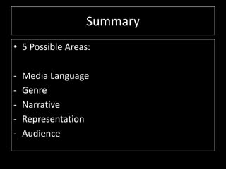 Summary
• 5 Possible Areas:
- Media Language
- Genre
- Narrative
- Representation
- Audience
 
