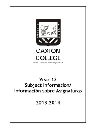 CAXTON
COLLEGE

British Day and Boarding School

Year 13
Subject Information/
Información sobre Asignaturas
2013-2014

 