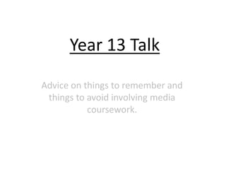 Year 13 Talk
Advice on things to remember and
things to avoid involving media
coursework.
 