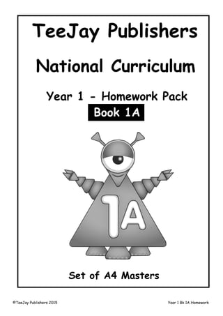 ©TeeJay Publishers 2015 Year 1 Bk 1A Homework
TeeJay Publishers
National Curriculum
Set of A4 Masters
Year 1 - Homework Pack
Book 1A
 