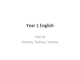 Year 1 English
Unit 19
Yummy, Yummy, Tummy
 
