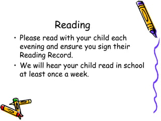 Reading
• Please read with your child each
evening and ensure you sign their
Reading Record.
• We will hear your child read in school
at least once a week.
 