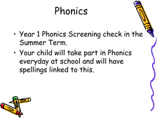 Phonics
• Year 1 Phonics Screening check in the
Summer Term.
• Your child will take part in Phonics
everyday at school and will have
spellings linked to this.
 