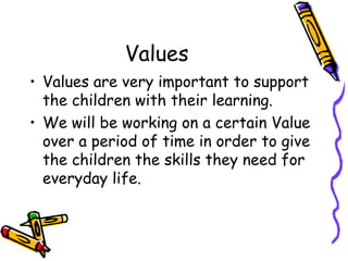 Values
• Values are very important to support
the children with their learning.
• We will be working on a certain Value
over a period of time in order to give
the children the skills they need for
everyday life.
 