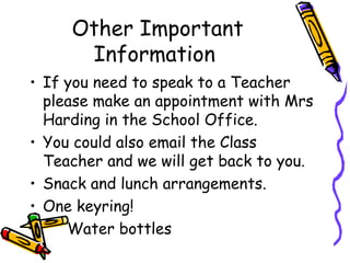 Other Important
Information
• If you need to speak to a Teacher
please make an appointment with Mrs
Harding in the School Office.
• You could also email the Class
Teacher and we will get back to you.
• Snack and lunch arrangements.
• One keyring!
Water bottles
 