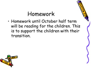 Homework
• Homework until October half term
will be reading for the children. This
is to support the children with their
transition.
 