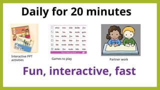 Daily for 20 minutes
Fun, interactive, fast
Interactive PPT
activities Games to play Partner work
 