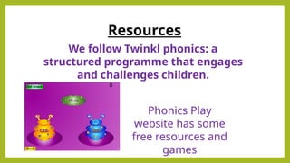 Resources
Phonics Play
website has some
free resources and
games
We follow Twinkl phonics: a
structured programme that engages
and challenges children.
 