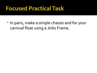 In pairs, make a simple chassis and for your carnival float using a Jinks Frame. 
