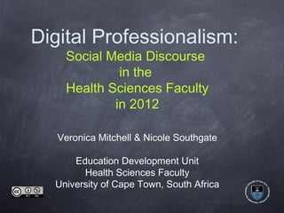 Digital Professionalism:
    Social Media Discourse
             in the
    Health Sciences Faculty
            in 2012

   Veronica Mitchell & Nicole Southgate

      Education Development Unit
        Health Sciences Faculty
  University of Cape Town, South Africa
 