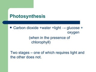 Photosynthesis Carbon dioxide +water +light  -> glucose +  oxygen (when in the presence of chlorophyll) Two stages – one of which requires light and the other does not. 