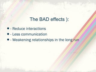 The BAD effects ):

•- Reduce interactions
•- Less communication
•- Weakening relationships in the long run
 