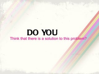 DO YOU
Think that there is a solution to this problem?
 