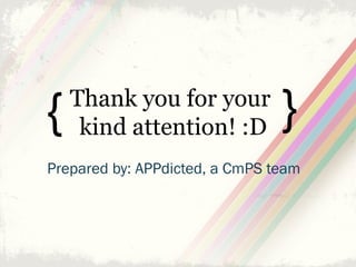 {   Thank you for your          {
     kind attention! :D
Prepared by: APPdicted, a CmPS team
 