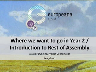 Where we want to go in Year 2 /
Introduction to Rest of Assembly
Alastair Dunning, Project Coordinator
#eu_cloud
 