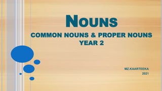 NOUNS
COMMON NOUNS & PROPER NOUNS
YEAR 2
MZ.KAARTEEKA
2021
 