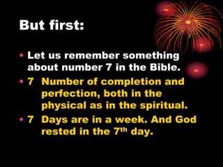 But first:
• Let us remember something
about number 7 in the Bible.
• 7 Number of completion and
perfection, both in the
physical as in the spiritual.
• 7 Days are in a week. And God
rested in the 7th day.
 