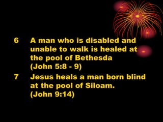6 A man who is disabled and
unable to walk is healed at
the pool of Bethesda
(John 5:8 - 9)
7 Jesus heals a man born blind
at the pool of Siloam.
(John 9:14)
 
