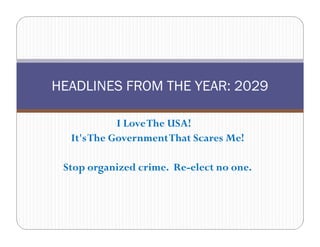 HEADLINES FROM THE YEAR: 2029

            I Love The USA!
  It's The Government That Scares Me!

 Stop organized crime. Re-elect no one.
                       Re-
 