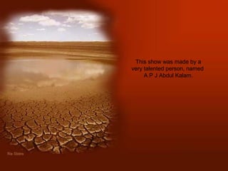 This show was made by a very talented person, named  A P J Abdul Kalam. 