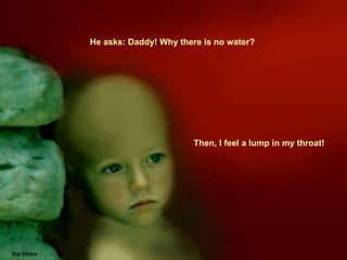 Then, I feel a lump in my throat!  He asks: Daddy! Why there is no water?  
