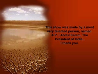 This show was made by a most very talented person, named  A P J Abdul Kalam, The President of India.. I thank you. 
