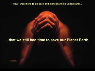 How I would like to go back and make mankind understand…   ...that we still had time to save our Planet Earth. 