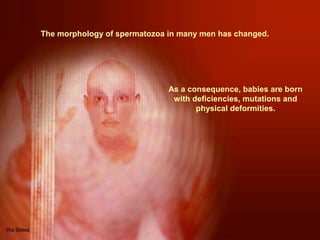 The morphology of spermatozoa in many men has changed.

As a consequence, babies are born
with deficiencies, mutations and
physical deformities.

 