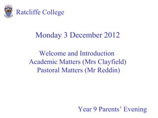 Ratcliffe College


      Monday 3 December 2012

       Welcome and Introduction
    Academic Matters (Mrs Clayfield)
      Pastoral Matters (Mr Reddin)




                    Year 9 Parents’ Evening
 